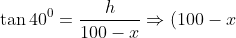 \tan 40^0 = \frac{h}{100-x} \Rightarrow (100 - x) \tan 40^0 = h